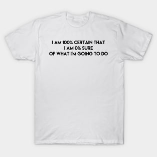 I am 100% certain that i am 0% sure of what i'm going to do T-Shirt